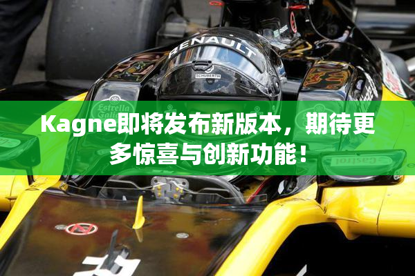Kagne即将发布新版本，期待更多惊喜与创新功能！