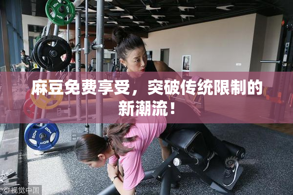 麻豆免费享受，突破传统限制的新潮流！
