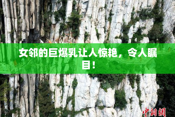 女邻的巨爆乳让人惊艳，令人瞩目！
