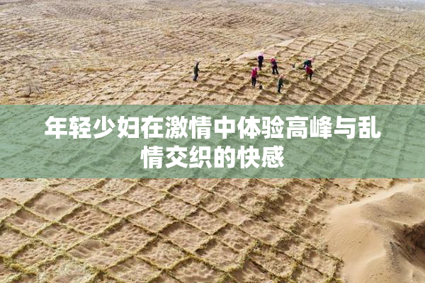 年轻少妇在激情中体验高峰与乱情交织的快感