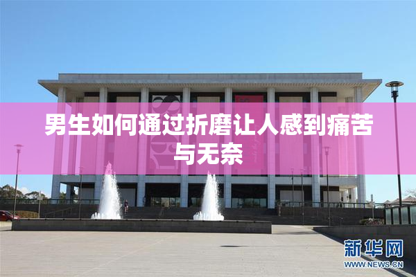 男生如何通过折磨让人感到痛苦与无奈