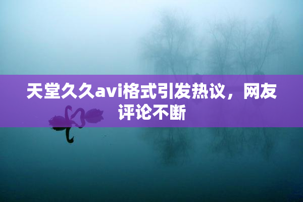 天堂久久avi格式引发热议，网友评论不断