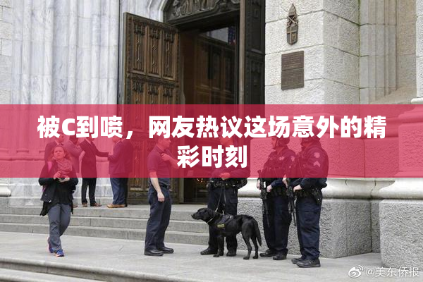 被C到喷，网友热议这场意外的精彩时刻