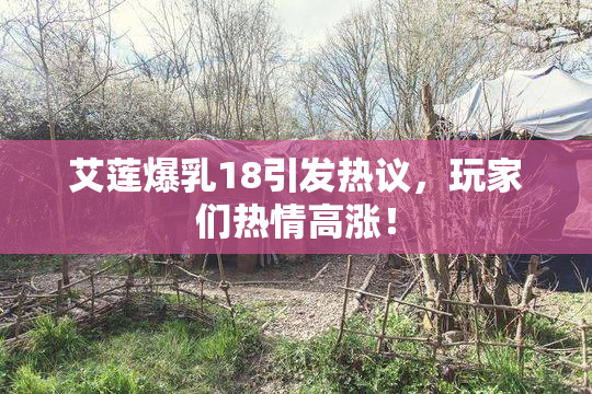 艾莲爆乳18引发热议，玩家们热情高涨！