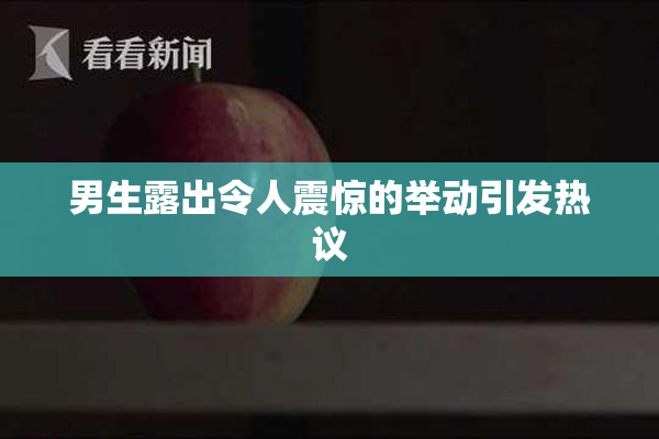 男生露出令人震惊的举动引发热议