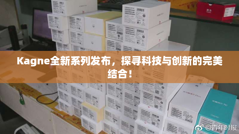 Kagne全新系列发布，探寻科技与创新的完美结合！