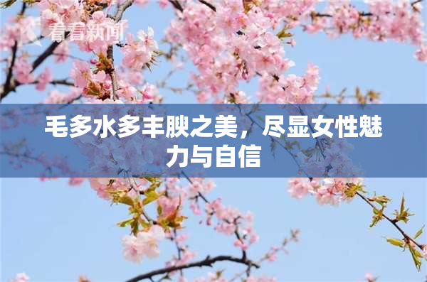 毛多水多丰腴之美，尽显女性魅力与自信