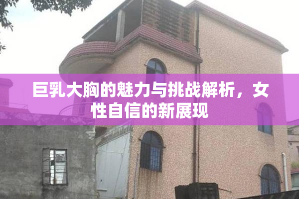 巨乳大胸的魅力与挑战解析，女性自信的新展现