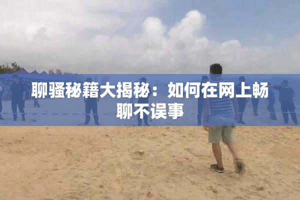 聊骚秘籍大揭秘：如何在网上畅聊不误事