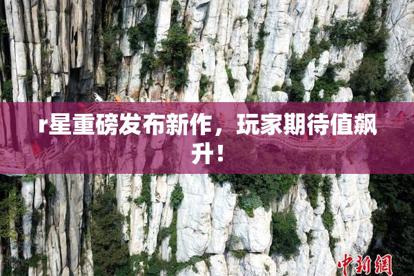 r星重磅发布新作，玩家期待值飙升！