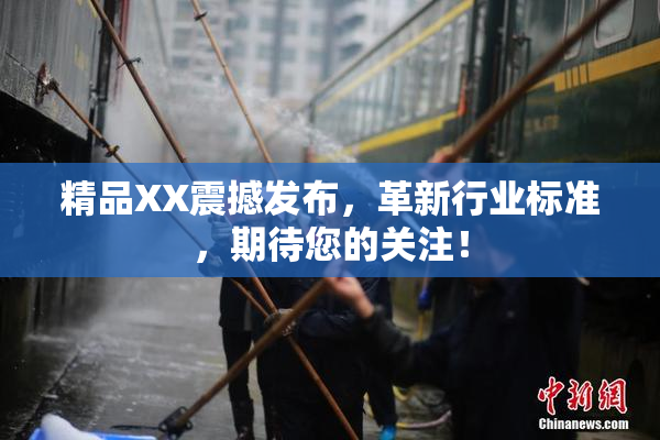 精品XX震撼发布，革新行业标准，期待您的关注！