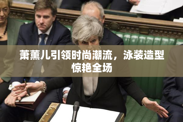 萧薰儿引领时尚潮流，泳装造型惊艳全场