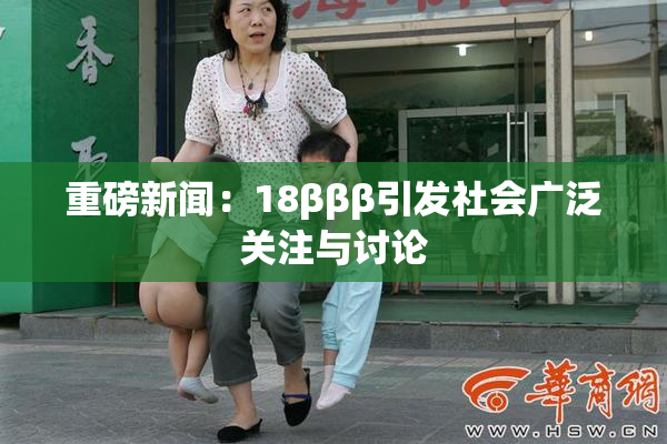 重磅新闻：18βββ引发社会广泛关注与讨论