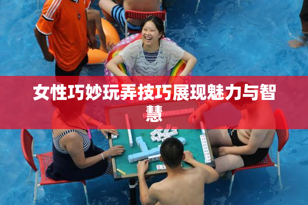 女性巧妙玩弄技巧展现魅力与智慧