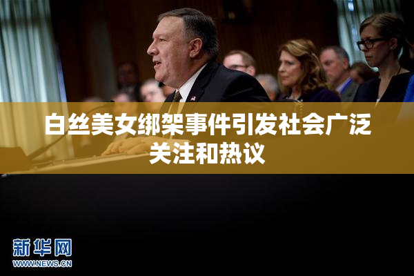 白丝美女绑架事件引发社会广泛关注和热议