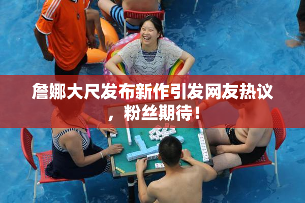 詹娜大尺发布新作引发网友热议，粉丝期待！