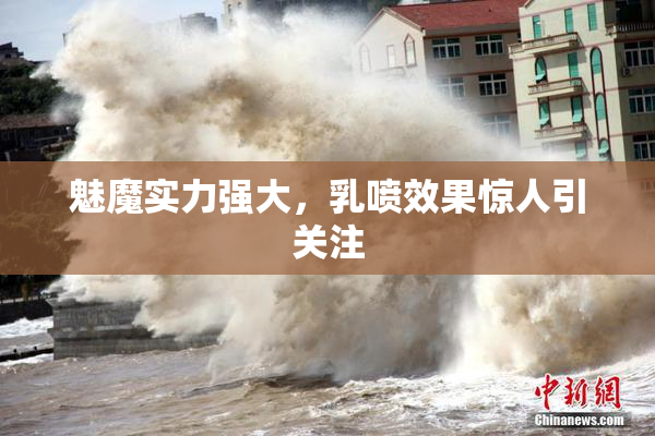 魅魔实力强大，乳喷效果惊人引关注