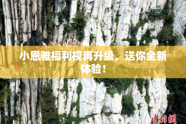 小恩雅福利视再升级，送你全新体验！