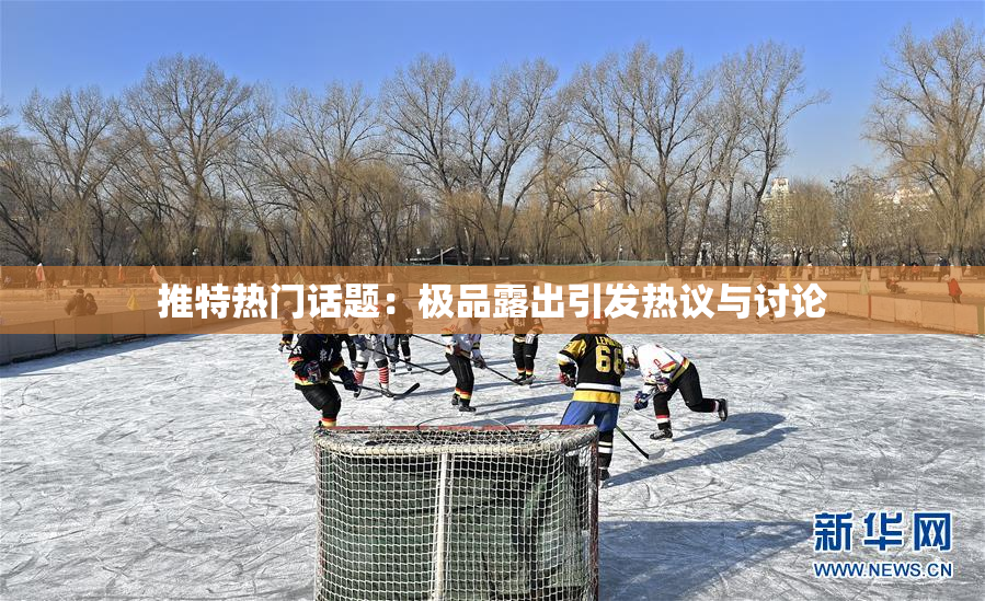 推特热门话题：极品露出引发热议与讨论