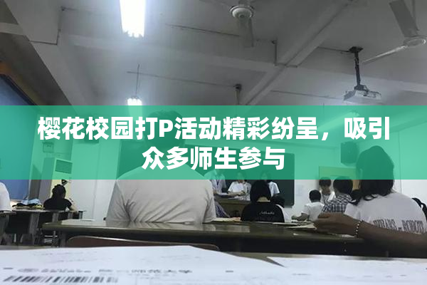 樱花校园打P活动精彩纷呈，吸引众多师生参与