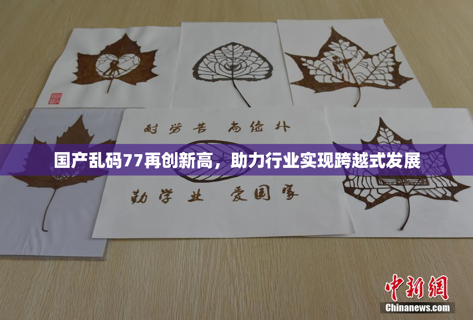 国产乱码77再创新高，助力行业实现跨越式发展