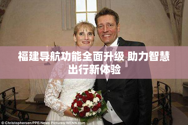 福建导航功能全面升级 助力智慧出行新体验