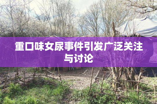 重口味女尿事件引发广泛关注与讨论