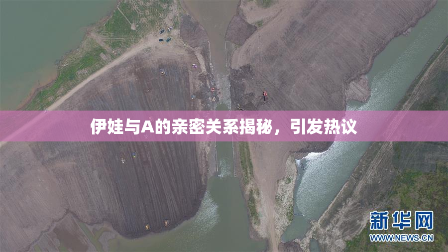 伊娃与A的亲密关系揭秘，引发热议