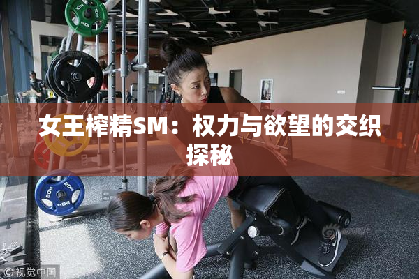 女王榨精SM：权力与欲望的交织探秘