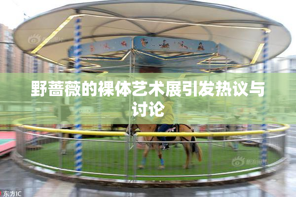 野蔷薇的裸体艺术展引发热议与讨论