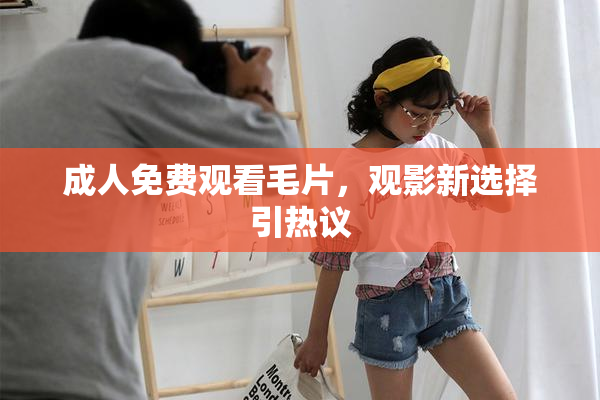 成人免费观看毛片，观影新选择引热议