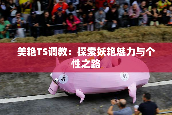 美艳TS调教：探索妖艳魅力与个性之路