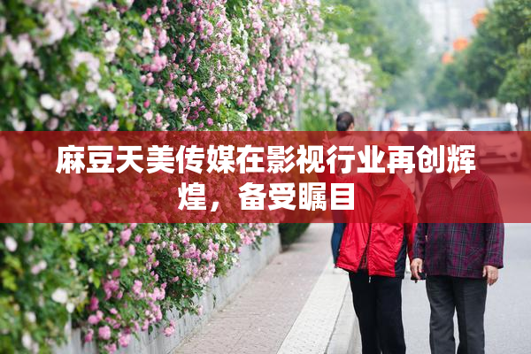 麻豆天美传媒在影视行业再创辉煌，备受瞩目