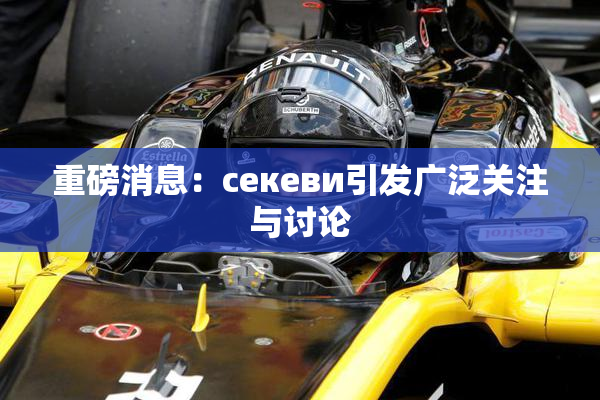 重磅消息：ceкеви引发广泛关注与讨论