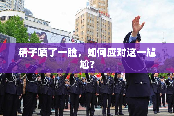 精子喷了一脸，如何应对这一尴尬？