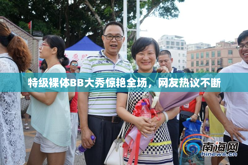 特级裸体BB大秀惊艳全场，网友热议不断