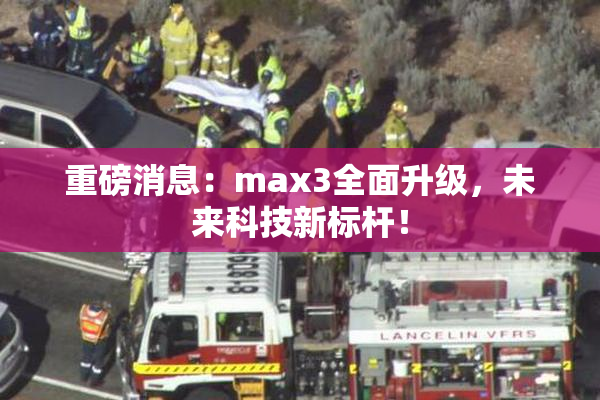 重磅消息：max3全面升级，未来科技新标杆！
