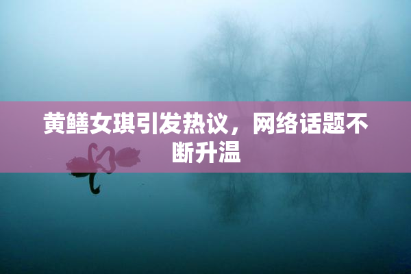 黄鳝女琪引发热议，网络话题不断升温