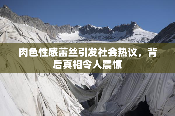肉色性感蕾丝引发社会热议，背后真相令人震惊