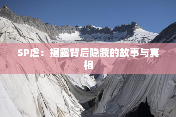 SP虐：揭露背后隐藏的故事与真相
