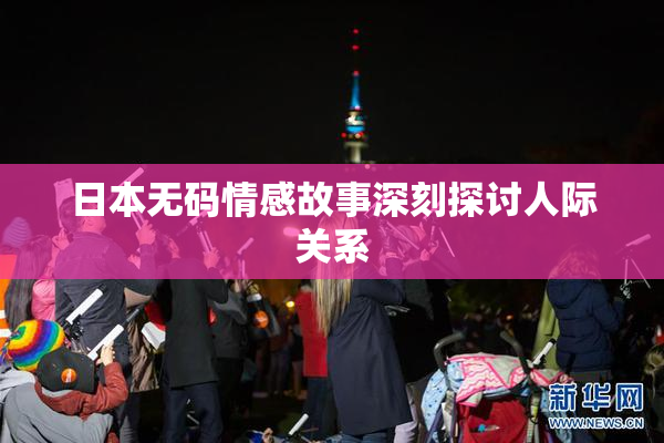 日本无码情感故事深刻探讨人际关系