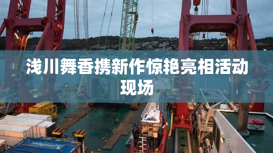 浅川舞香携新作惊艳亮相活动现场