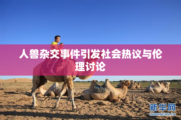 人兽杂交事件引发社会热议与伦理讨论