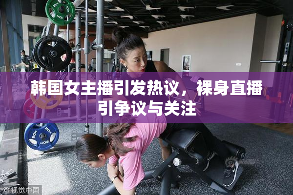 韩国女主播引发热议，裸身直播引争议与关注