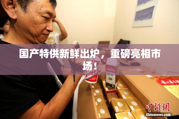 国产特供新鲜出炉，重磅亮相市场！