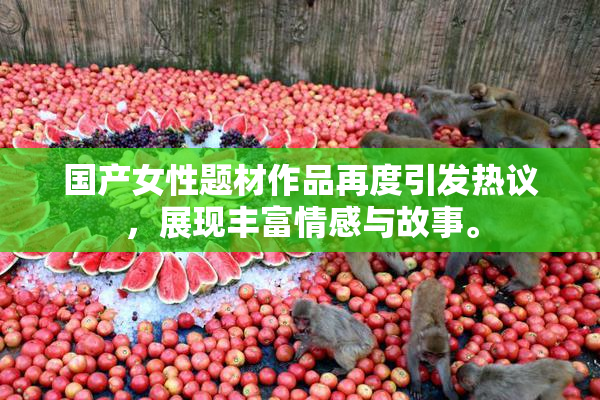 国产女性题材作品再度引发热议，展现丰富情感与故事。