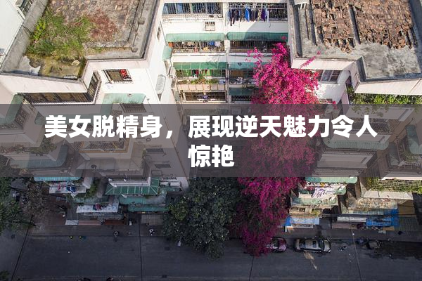 美女脱精身，展现逆天魅力令人惊艳