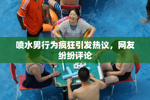 喷水男行为疯狂引发热议，网友纷纷评论