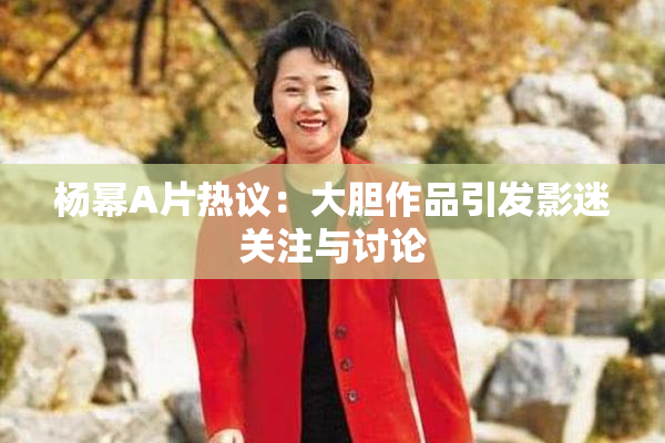 杨幂A片热议：大胆作品引发影迷关注与讨论