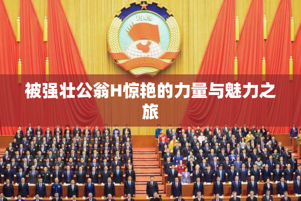 被强壮公翁H惊艳的力量与魅力之旅